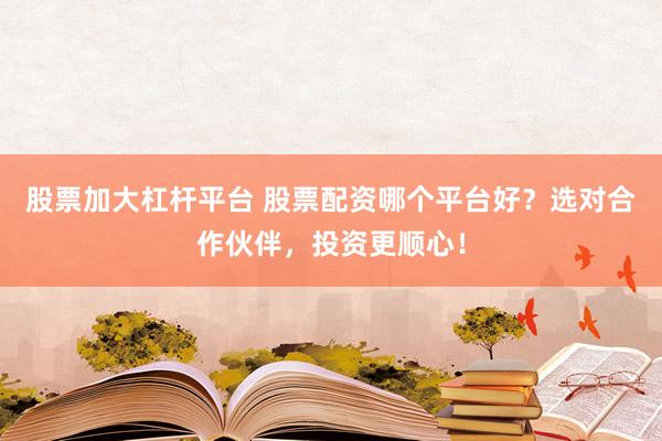股票加大杠杆平台 股票配资哪个平台好？选对合作伙伴，投资更顺心！