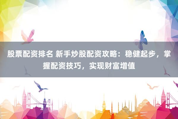 股票配资排名 新手炒股配资攻略：稳健起步，掌握配资技巧，实现财富增值