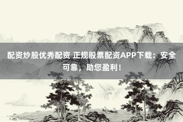 配资炒股优秀配资 正规股票配资APP下载：安全可靠，助您盈利！