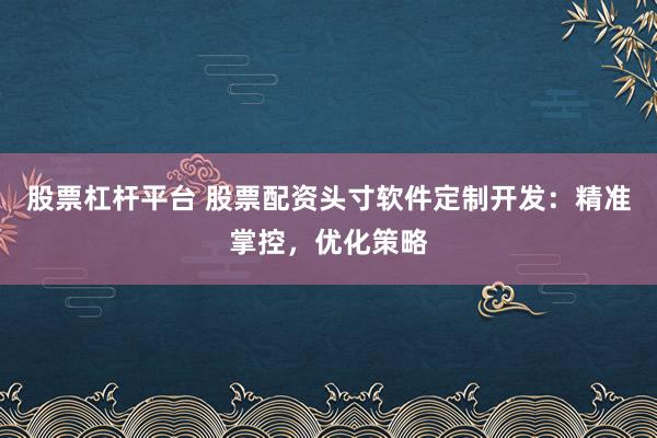 股票杠杆平台 股票配资头寸软件定制开发：精准掌控，优化策略