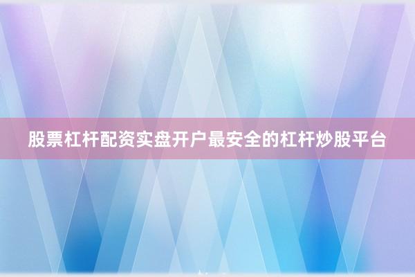 股票杠杆配资实盘开户最安全的杠杆炒股平台