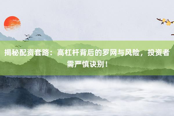 揭秘配资套路：高杠杆背后的罗网与风险，投资者需严慎诀别！