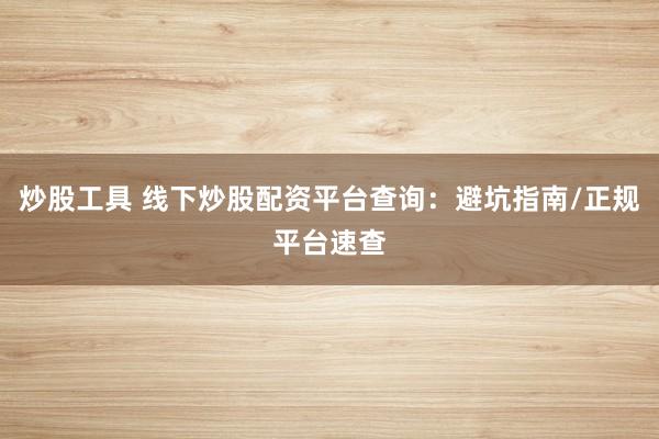 炒股工具 线下炒股配资平台查询：避坑指南/正规平台速查
