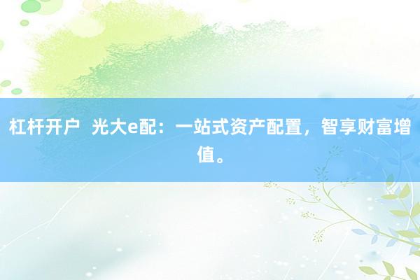杠杆开户  光大e配：一站式资产配置，智享财富增值。