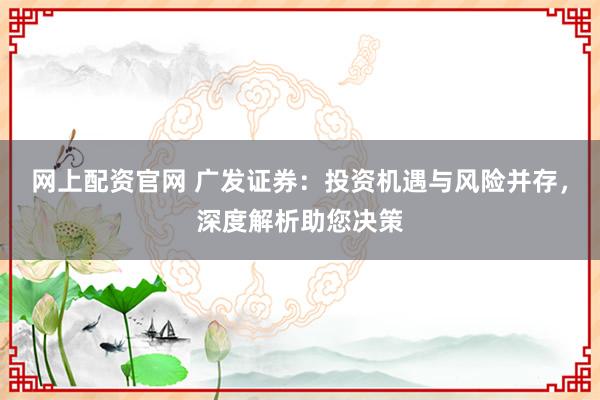 网上配资官网 广发证券：投资机遇与风险并存，深度解析助您决策