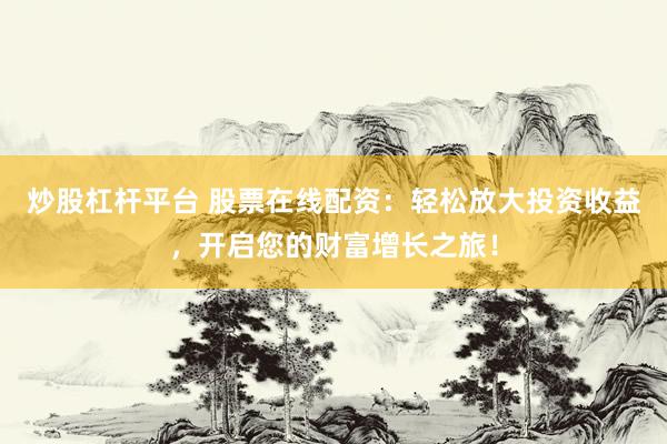 炒股杠杆平台 股票在线配资：轻松放大投资收益，开启您的财富增长之旅！