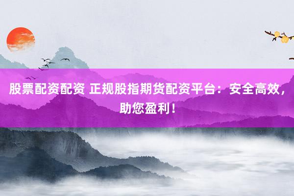 股票配资配资 正规股指期货配资平台：安全高效，助您盈利！