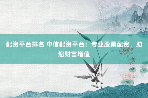 配资平台排名 中信配资平台：专业股票配资，助您财富增值