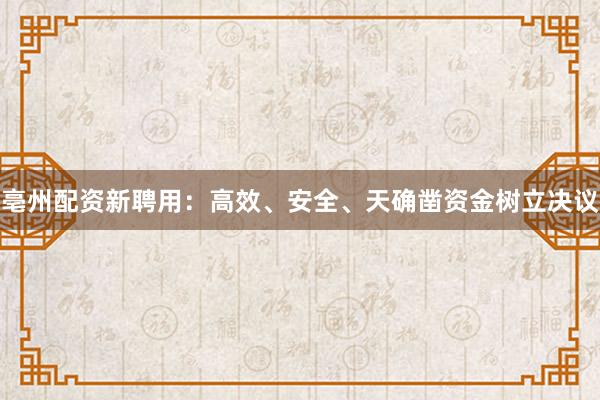 亳州配资新聘用:高效、安全、天确凿资金树立决议