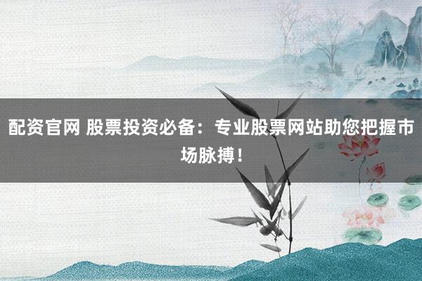 配资官网 股票投资必备:专业股票网站助您把握市场脉搏!