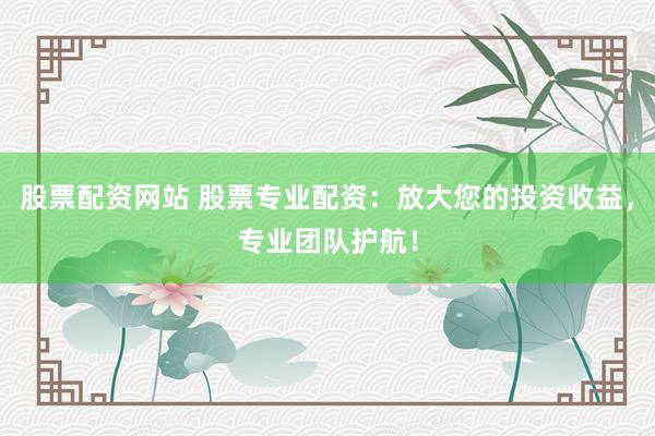 股票配资网站 股票专业配资：放大您的投资收益，专业团队护航！