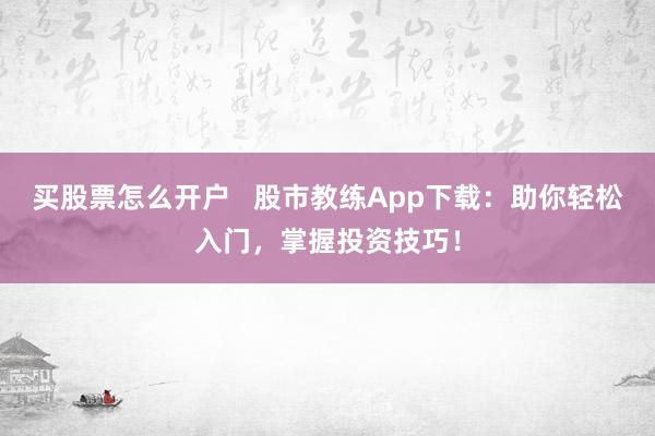 买股票怎么开户 股市教练App下载:助你轻松入门,掌握投资技巧!