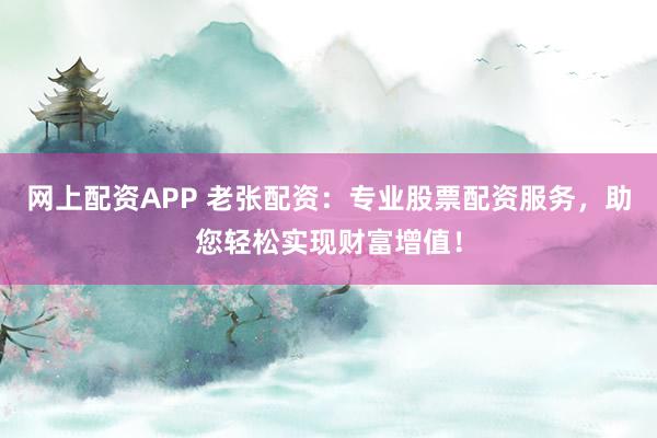 网上配资APP 老张配资：专业股票配资服务，助您轻松实现财富增值！
