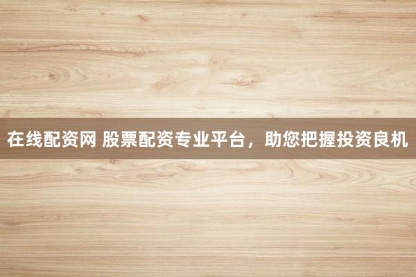 在线配资网 股票配资专业平台，助您把握投资良机