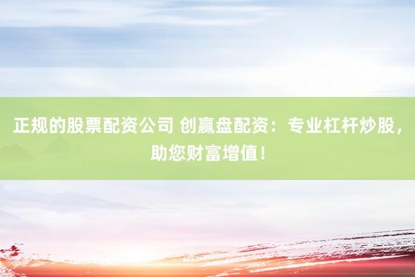 正规的股票配资公司 创赢盘配资:专业杠杆炒股,助您财富增值!