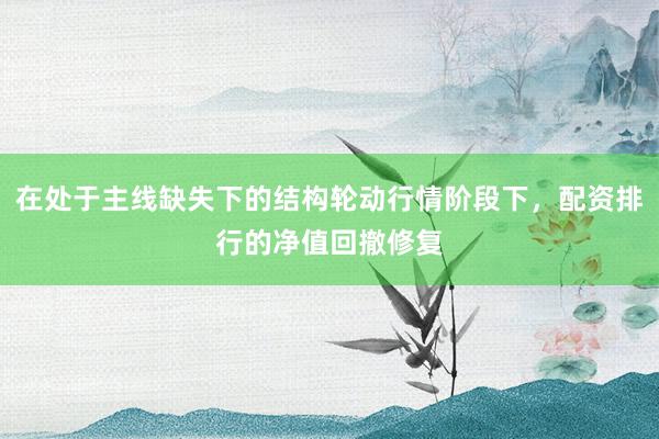 在处于主线缺失下的结构轮动行情阶段下，配资排行的净值回撤修复
