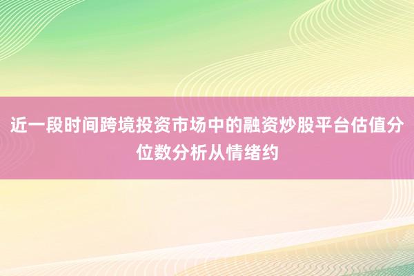 近一段时间跨境投资市场中的融资炒股平台估值分位数分析从情绪约