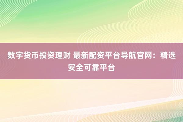 数字货币投资理财 最新配资平台导航官网:精选安全可靠平台