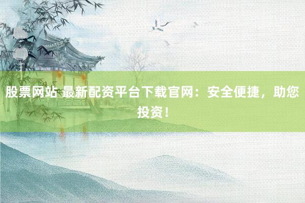 股票网站 最新配资平台下载官网：安全便捷，助您投资！