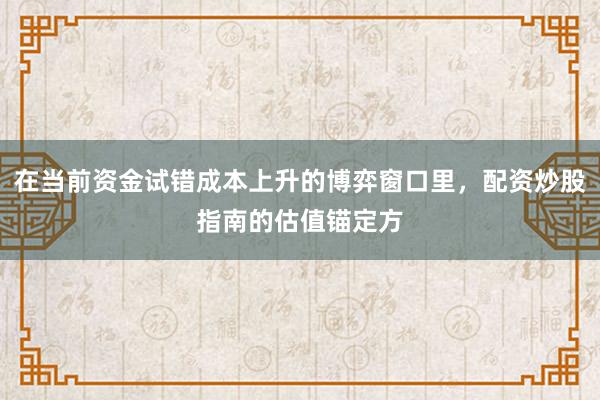 在当前资金试错成本上升的博弈窗口里，配资炒股指南的估值锚定方