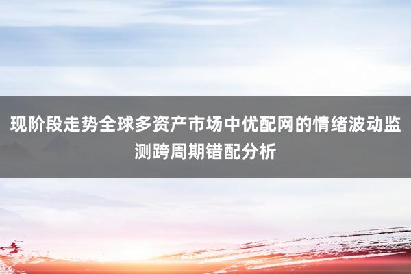 现阶段走势全球多资产市场中优配网的情绪波动监测跨周期错配分析