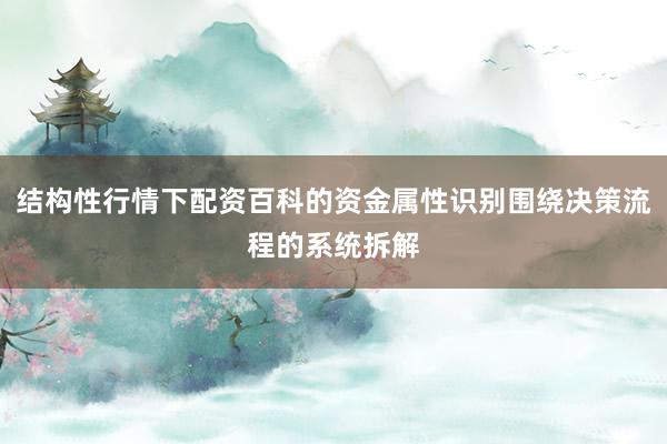 结构性行情下配资百科的资金属性识别围绕决策流程的系统拆解