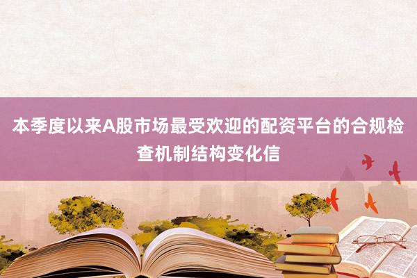 本季度以来A股市场最受欢迎的配资平台的合规检查机制结构变化信