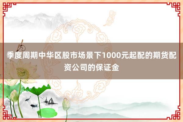 季度周期中华区股市场景下1000元起配的期货配资公司的保证金