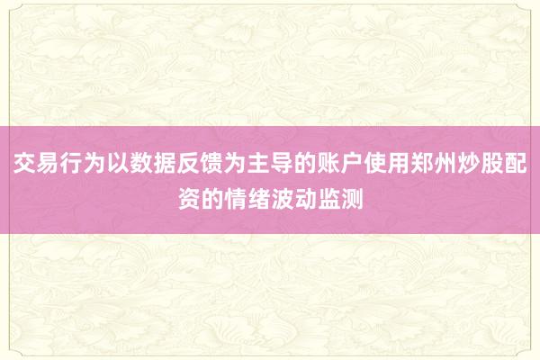 交易行为以数据反馈为主导的账户使用郑州炒股配资的情绪波动监测