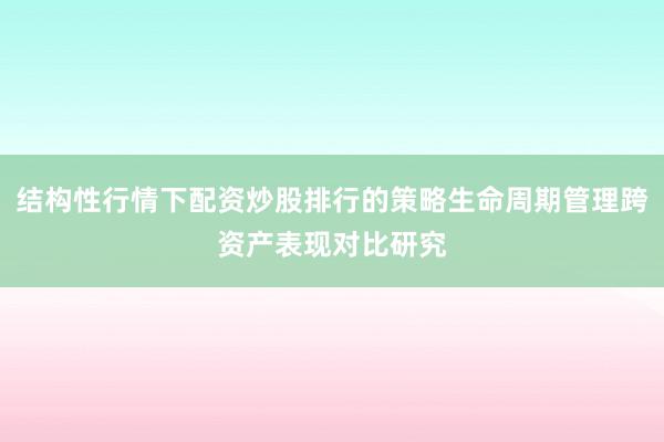 结构性行情下配资炒股排行的策略生命周期管理跨资产表现对比研究