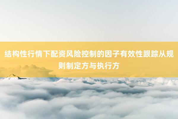 结构性行情下配资风险控制的因子有效性跟踪从规则制定方与执行方