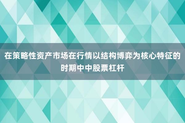 在策略性资产市场在行情以结构博弈为核心特征的时期中中股票杠杆