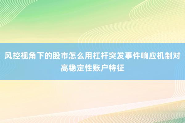 风控视角下的股市怎么用杠杆突发事件响应机制对高稳定性账户特征