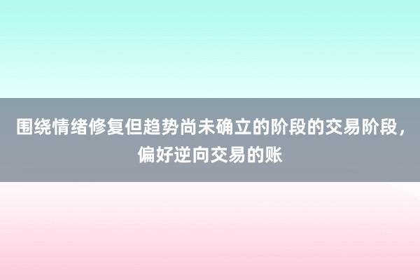 围绕情绪修复但趋势尚未确立的阶段的交易阶段,偏好逆向交易的账
