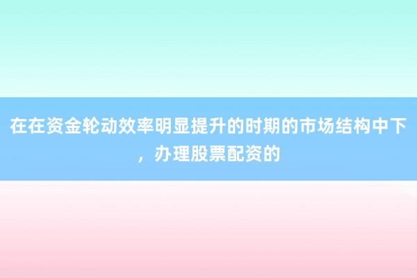 在在资金轮动效率明显提升的时期的市场结构中下,办理股票配资的