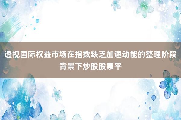 透视国际权益市场在指数缺乏加速动能的整理阶段背景下炒股股票平