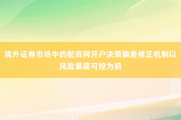 境外证券市场中的配资网开户决策偏差修正机制以风险暴露可控为前