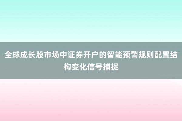 全球成长股市场中证券开户的智能预警规则配置结构变化信号捕捉