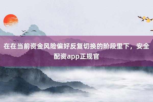 在在当前资金风险偏好反复切换的阶段里下，安全配资app正规官
