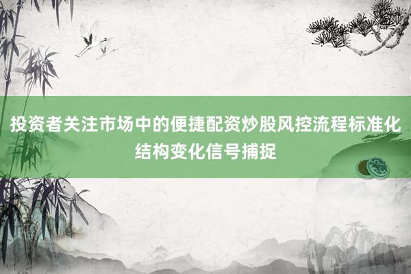 投资者关注市场中的便捷配资炒股风控流程标准化结构变化信号捕捉