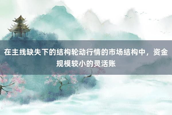 在主线缺失下的结构轮动行情的市场结构中，资金规模较小的灵活账