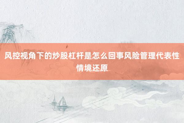风控视角下的炒股杠杆是怎么回事风险管理代表性情境还原