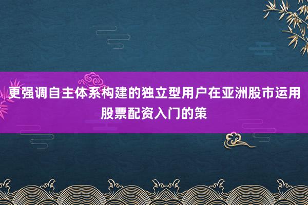 更强调自主体系构建的独立型用户在亚洲股市运用股票配资入门的策
