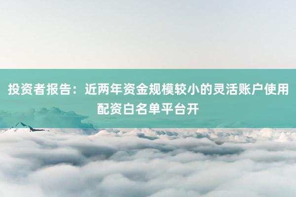 投资者报告：近两年资金规模较小的灵活账户使用配资白名单平台开