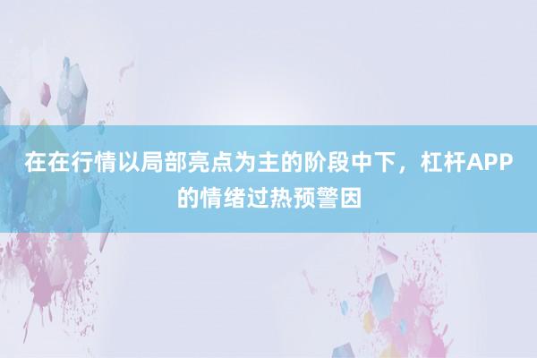 在在行情以局部亮点为主的阶段中下，杠杆APP的情绪过热预警因