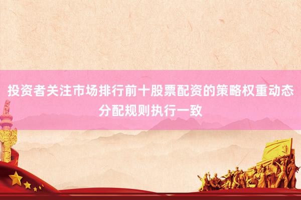 投资者关注市场排行前十股票配资的策略权重动态分配规则执行一致