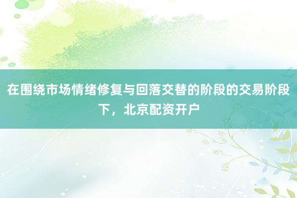 在围绕市场情绪修复与回落交替的阶段的交易阶段下，北京配资开户
