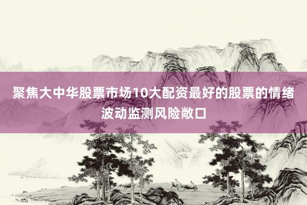 聚焦大中华股票市场10大配资最好的股票的情绪波动监测风险敞口