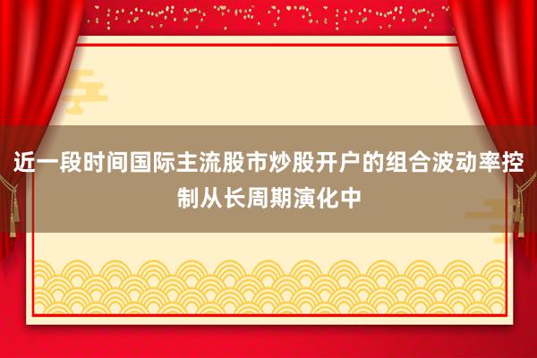 近一段时间国际主流股市炒股开户的组合波动率控制从长周期演化中