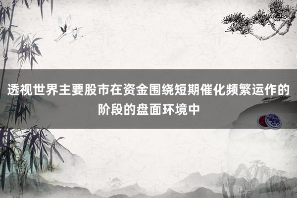 透视世界主要股市在资金围绕短期催化频繁运作的阶段的盘面环境中